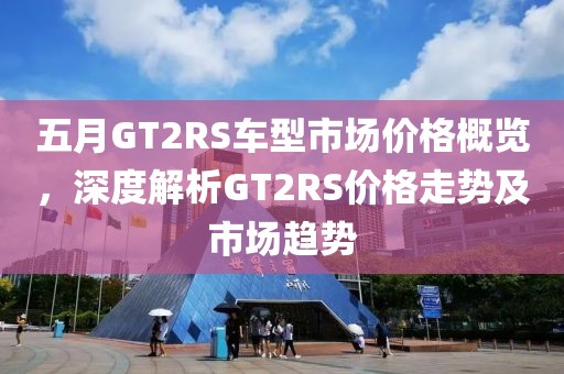 五月GT2RS车型市场价格概览，深度解析GT2RS价格走势及市场趋势