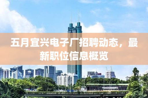 五月宜兴电子厂招聘动态，最新职位信息概览