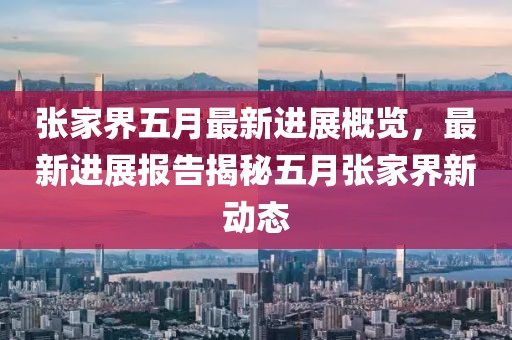 张家界五月最新进展概览，最新进展报告揭秘五月张家界新动态