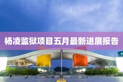 杨凌监狱项目五月最新进展报告