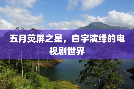 五月荧屏之星，白宇演绎的电视剧世界