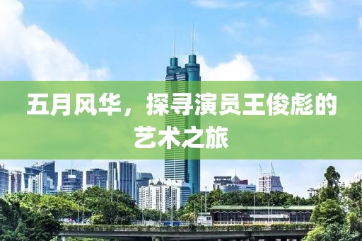 五月风华，探寻演员王俊彪的艺术之旅