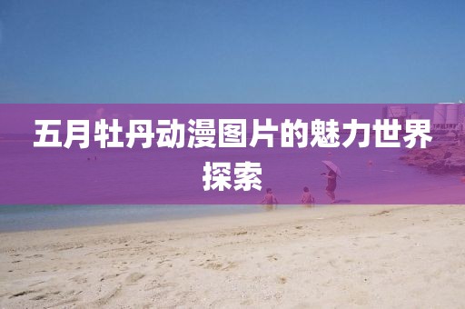 五月牡丹动漫图片的魅力世界探索