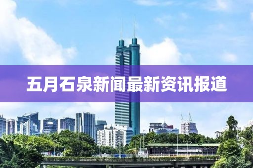 五月石泉新闻最新资讯报道