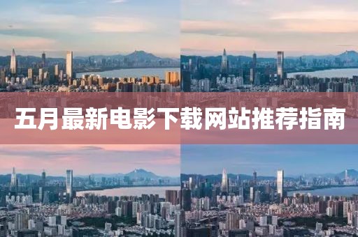 五月最新电影下载网站推荐指南