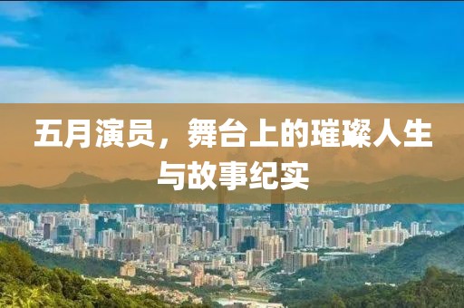 五月演员，舞台上的璀璨人生与故事纪实