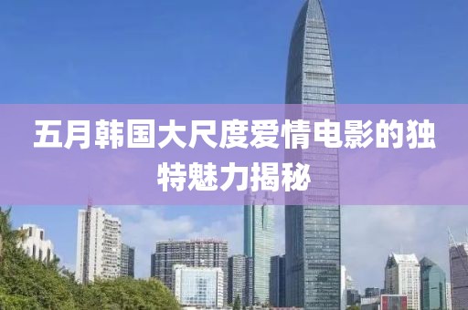 五月韩国大尺度爱情电影的独特魅力揭秘