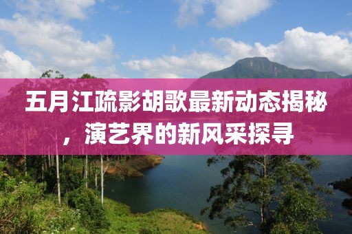 五月江疏影胡歌最新动态揭秘，演艺界的新风采探寻