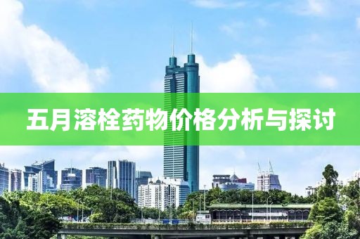 五月溶栓药物价格分析与探讨