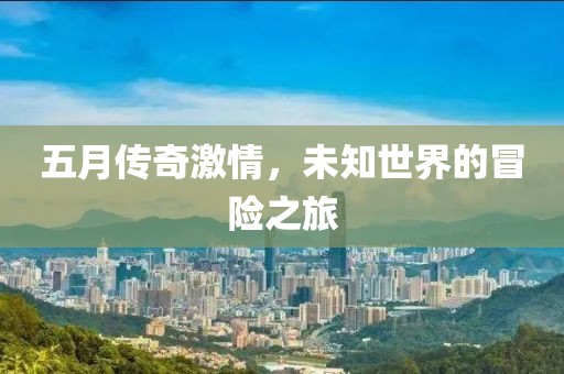 五月传奇激情，未知世界的冒险之旅