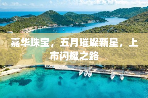 嘉华珠宝，五月璀璨新星，上市闪耀之路