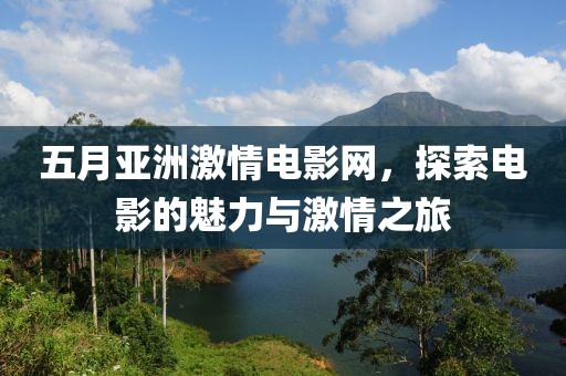 五月亚洲激情电影网，探索电影的魅力与激情之旅