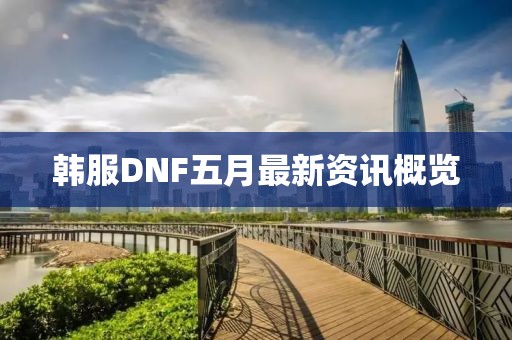 韩服DNF五月最新资讯概览