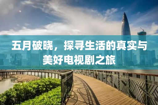 五月破晓，探寻生活的真实与美好电视剧之旅