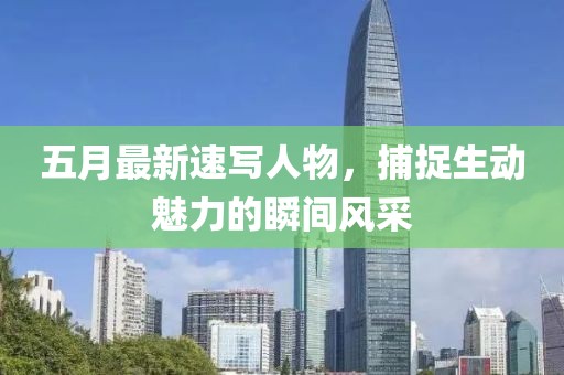 五月最新速写人物，捕捉生动魅力的瞬间风采