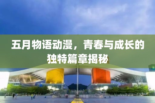 五月物语动漫，青春与成长的独特篇章揭秘
