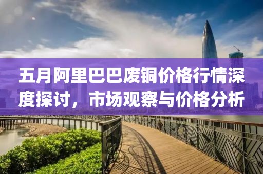 五月阿里巴巴废铜价格行情深度探讨，市场观察与价格分析