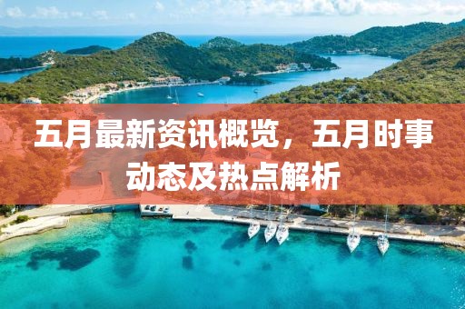 五月最新资讯概览，五月时事动态及热点解析