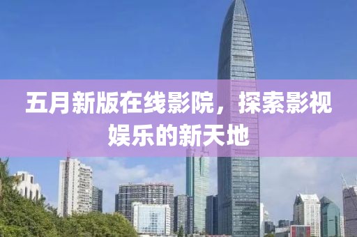 五月新版在线影院，探索影视娱乐的新天地