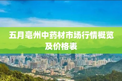 五月亳州中药材市场行情概览及价格表