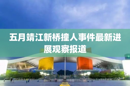 五月靖江新桥撞人事件最新进展观察报道