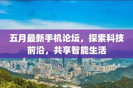 五月最新手机论坛，探索科技前沿，共享智能生活