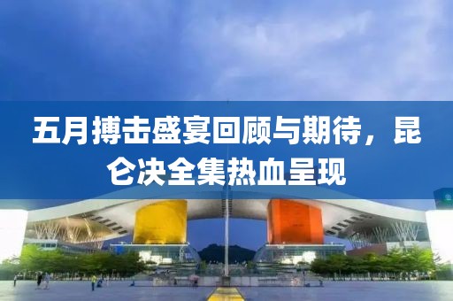 五月搏击盛宴回顾与期待，昆仑决全集热血呈现