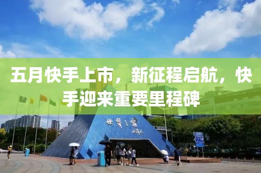 五月快手上市，新征程启航，快手迎来重要里程碑
