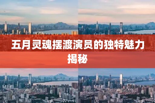 五月灵魂摆渡演员的独特魅力揭秘