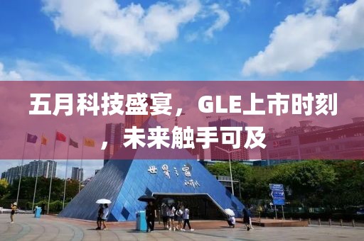 五月科技盛宴，GLE上市时刻，未来触手可及