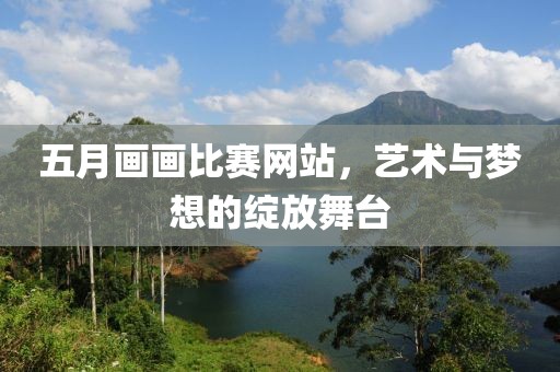 五月画画比赛网站，艺术与梦想的绽放舞台