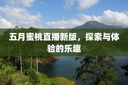 五月蜜桃直播新版，探索与体验的乐趣