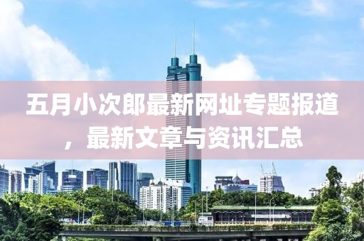 五月小次郎最新网址专题报道，最新文章与资讯汇总