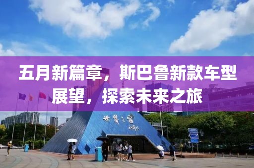 五月新篇章，斯巴鲁新款车型展望，探索未来之旅