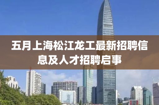 五月上海松江龙工最新招聘信息及人才招聘启事