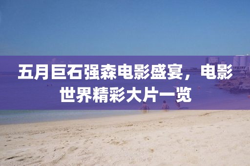 五月巨石强森电影盛宴，电影世界精彩大片一览