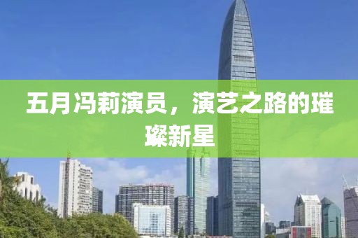 五月冯莉演员，演艺之路的璀璨新星