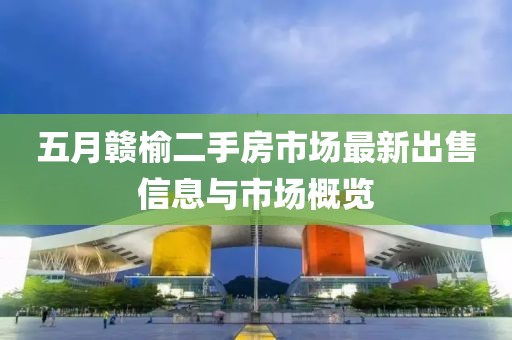 五月赣榆二手房市场最新出售信息与市场概览