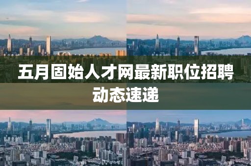 五月固始人才网最新职位招聘动态速递