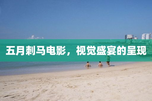 五月刺马电影，视觉盛宴的呈现