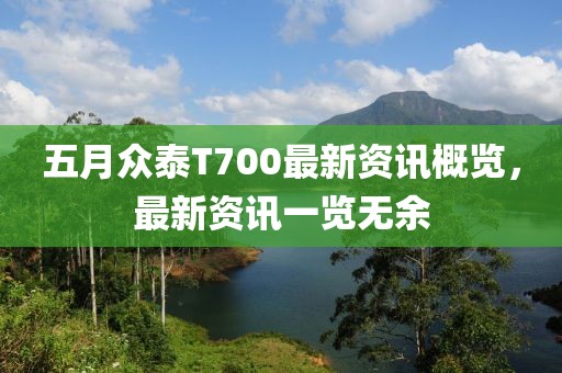 五月众泰T700最新资讯概览，最新资讯一览无余