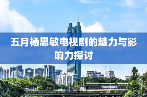 五月杨思敏电视剧的魅力与影响力探讨