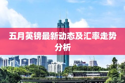 五月英镑最新动态及汇率走势分析