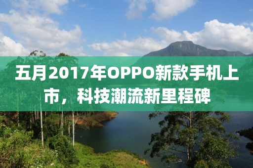 五月2017年OPPO新款手机上市，科技潮流新里程碑