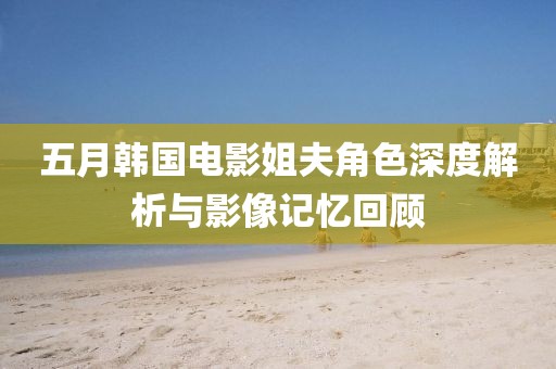 五月韩国电影姐夫角色深度解析与影像记忆回顾