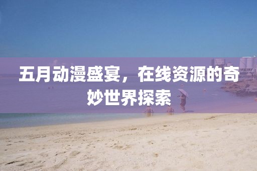 五月动漫盛宴，在线资源的奇妙世界探索