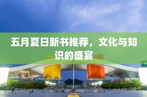 五月夏日新书推荐，文化与知识的盛宴