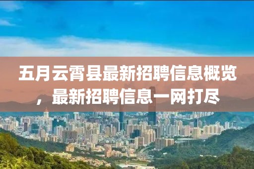 五月云霄县最新招聘信息概览，最新招聘信息一网打尽