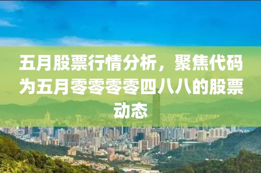 五月股票行情分析，聚焦代码为五月零零零零四八八的股票动态