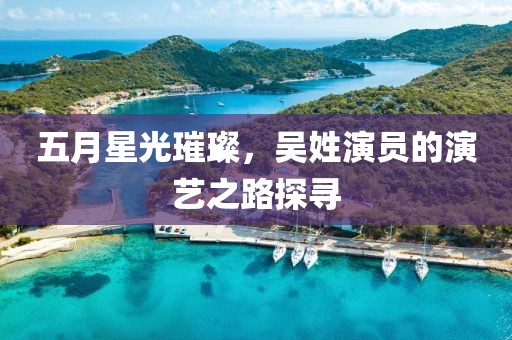 五月星光璀璨，吴姓演员的演艺之路探寻